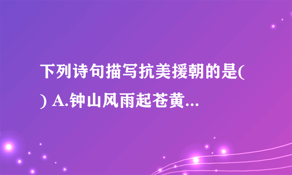 下列诗句描写抗美援朝的是( ) A.钟山风雨起苍黄, 百万雄狮过大江 B.谁敢