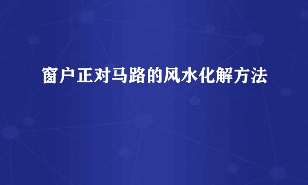 窗户正对马路的风水化解方法