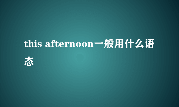 this afternoon一般用什么语态