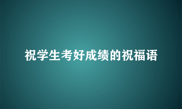 祝学生考好成绩的祝福语