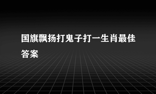 国旗飘扬打鬼子打一生肖最佳答案