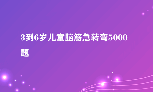 3到6岁儿童脑筋急转弯5000题