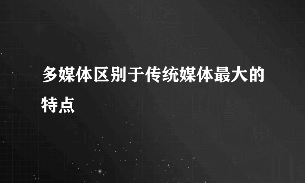 多媒体区别于传统媒体最大的特点