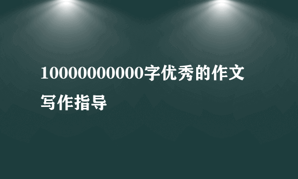 10000000000字优秀的作文 写作指导