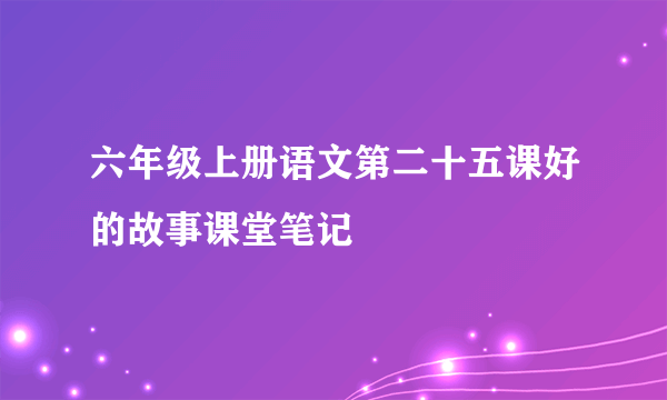六年级上册语文第二十五课好的故事课堂笔记