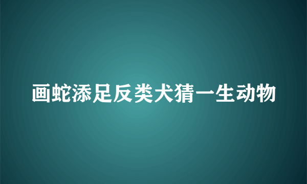 画蛇添足反类犬猜一生动物