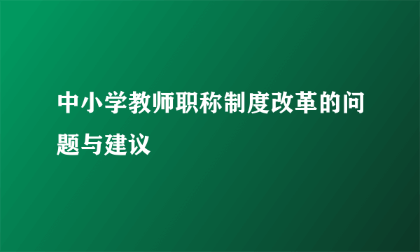 中小学教师职称制度改革的问题与建议