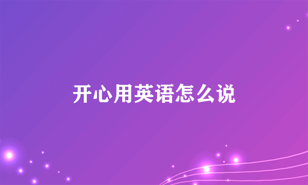 开心用英语怎么说