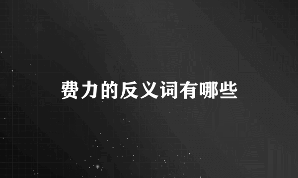 费力的反义词有哪些