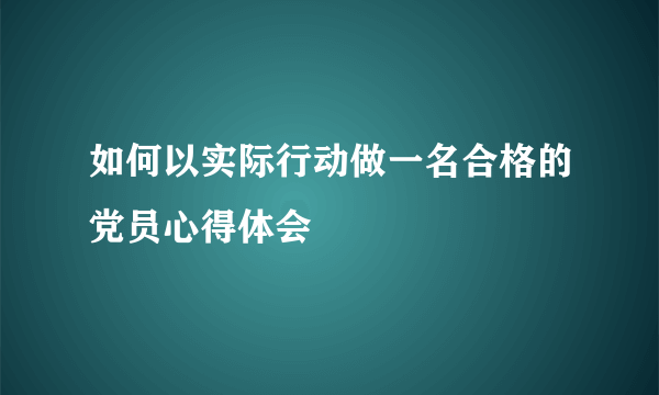 如何以实际行动做一名合格的党员心得体会