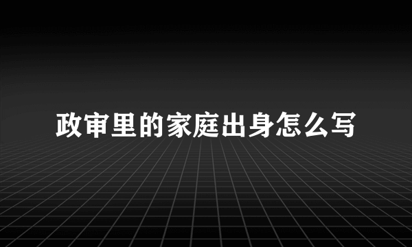 政审里的家庭出身怎么写
