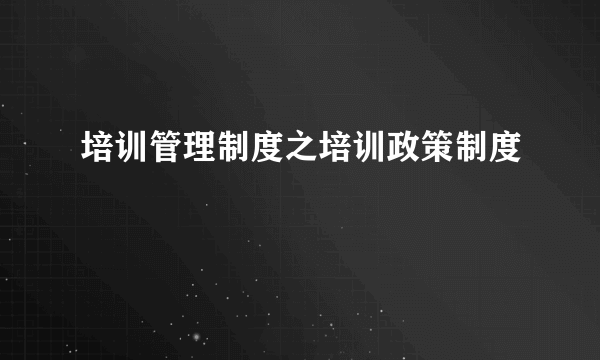 培训管理制度之培训政策制度