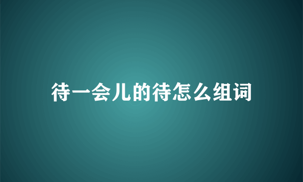待一会儿的待怎么组词