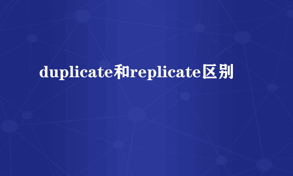 duplicate和replicate区别