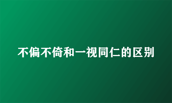 不偏不倚和一视同仁的区别