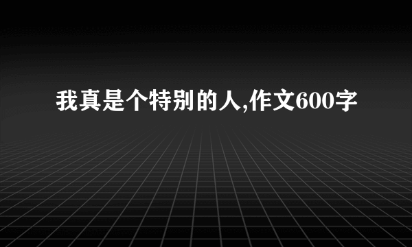 我真是个特别的人,作文600字