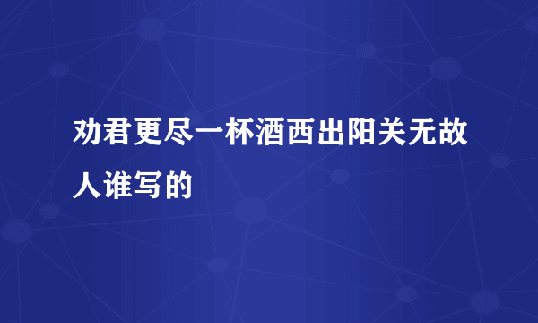劝君更尽一杯酒西出阳关无故人谁写的