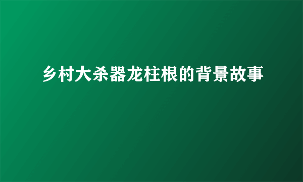 乡村大杀器龙柱根的背景故事