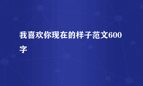 我喜欢你现在的样子范文600字