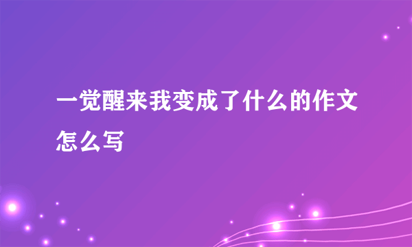 一觉醒来我变成了什么的作文怎么写