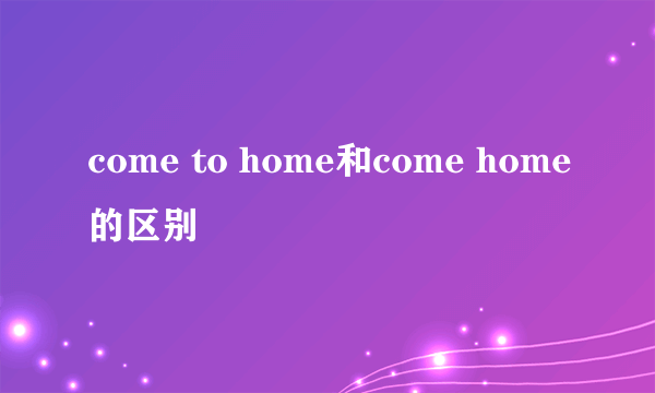 come to home和come home的区别