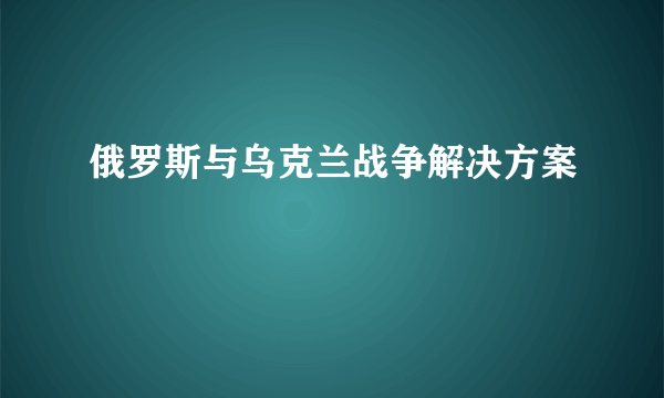 俄罗斯与乌克兰战争解决方案
