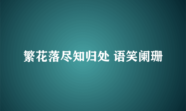 繁花落尽知归处 语笑阑珊