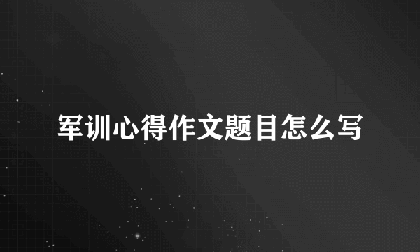 军训心得作文题目怎么写