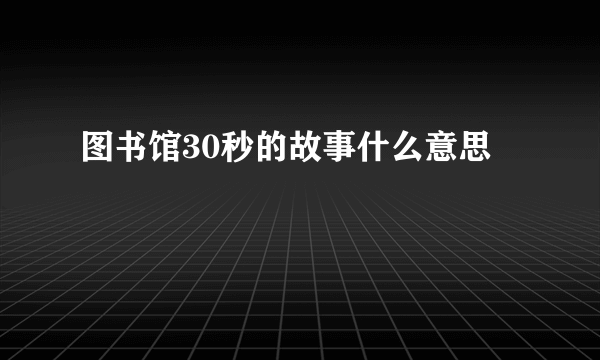 图书馆30秒的故事什么意思