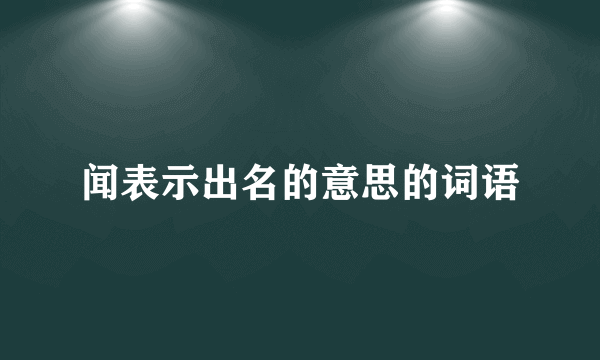 闻表示出名的意思的词语