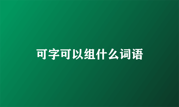可字可以组什么词语