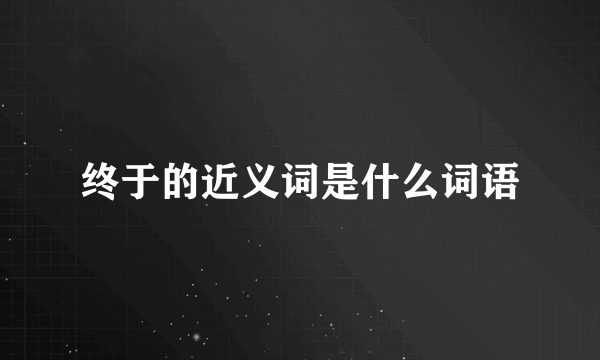 终于的近义词是什么词语