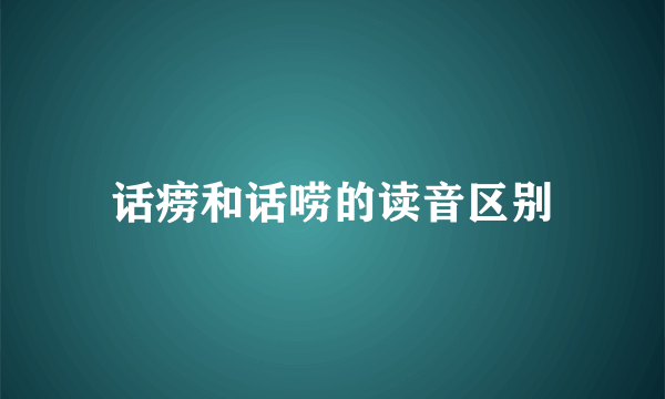 话痨和话唠的读音区别