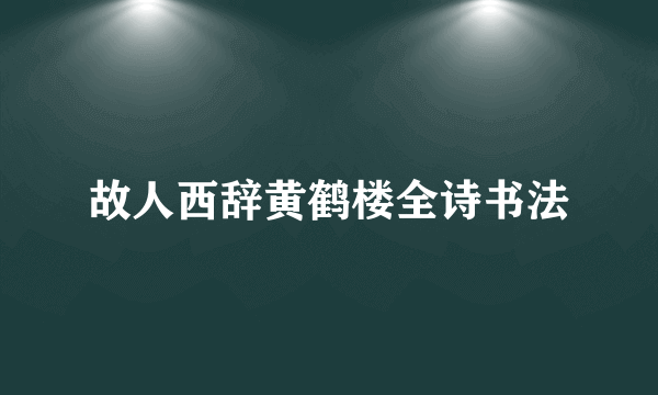 故人西辞黄鹤楼全诗书法
