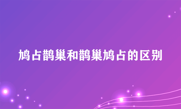 鸠占鹊巢和鹊巢鸠占的区别