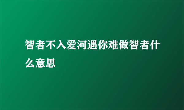 智者不入爱河遇你难做智者什么意思