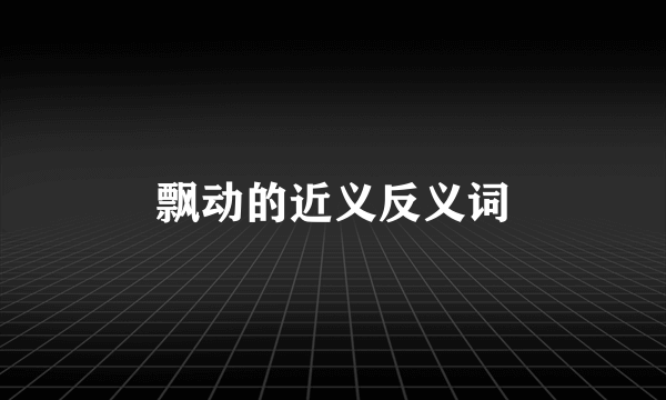 飘动的近义反义词