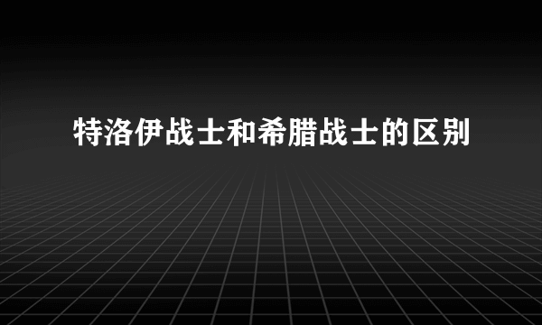 特洛伊战士和希腊战士的区别