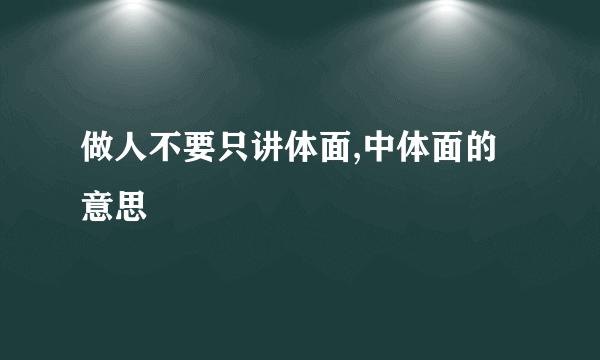 做人不要只讲体面,中体面的意思
