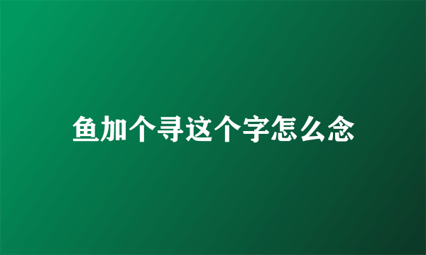 鱼加个寻这个字怎么念