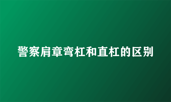 警察肩章弯杠和直杠的区别