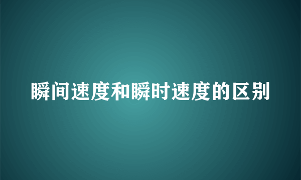 瞬间速度和瞬时速度的区别