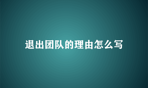 退出团队的理由怎么写