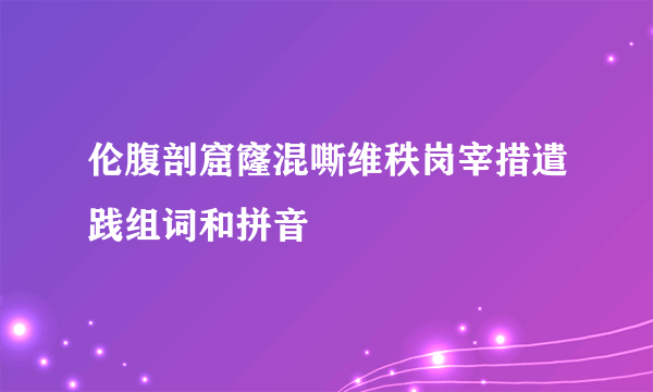 伦腹剖窟窿混嘶维秩岗宰措遣践组词和拼音