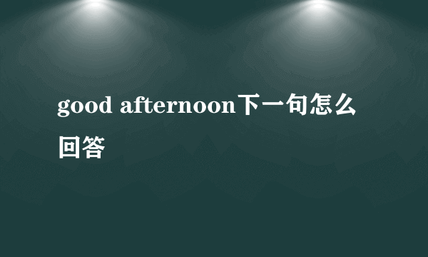 good afternoon下一句怎么回答