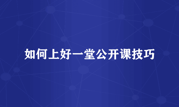 如何上好一堂公开课技巧
