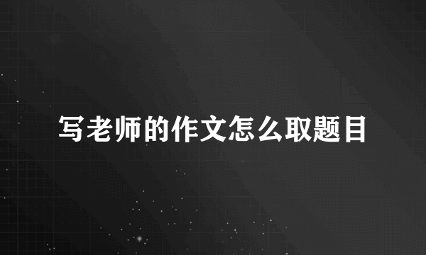 写老师的作文怎么取题目