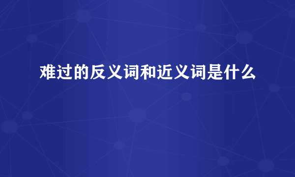 难过的反义词和近义词是什么