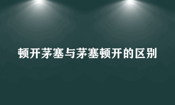 顿开茅塞与茅塞顿开的区别