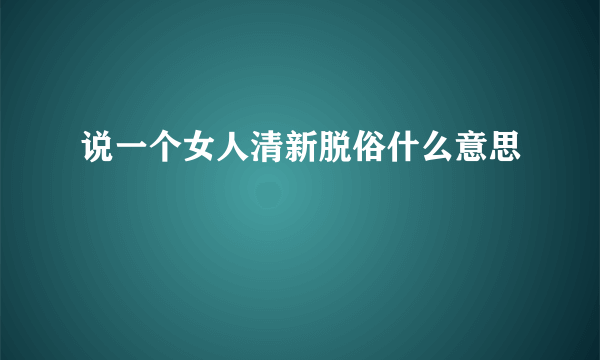 说一个女人清新脱俗什么意思